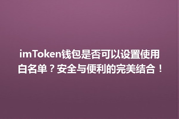 imToken钱包是否可以设置使用白名单?安全与便利的完美结合! imToken钱包是否可以设置使用白名单?安全与便利的完美结合!