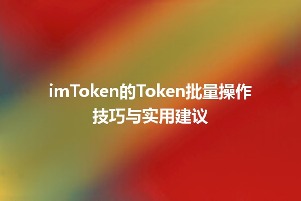 imToken的Token批量操作技巧与实用建议 imToken的Token批量操作技巧与实用建议